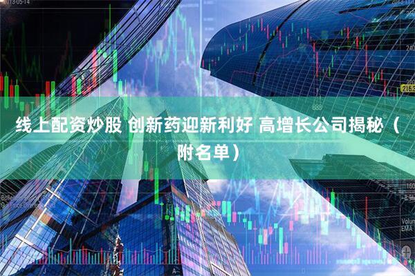 线上配资炒股 创新药迎新利好 高增长公司揭秘（附名单）