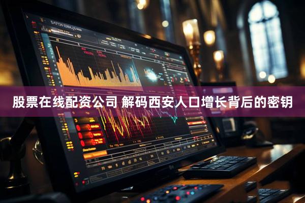 股票在线配资公司 解码西安人口增长背后的密钥